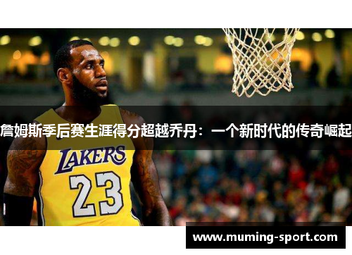 詹姆斯季后赛生涯得分超越乔丹：一个新时代的传奇崛起