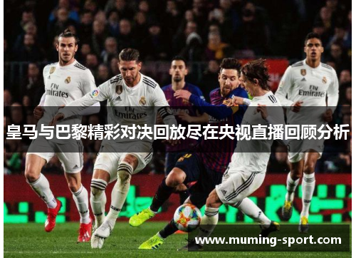 皇马与巴黎精彩对决回放尽在央视直播回顾分析